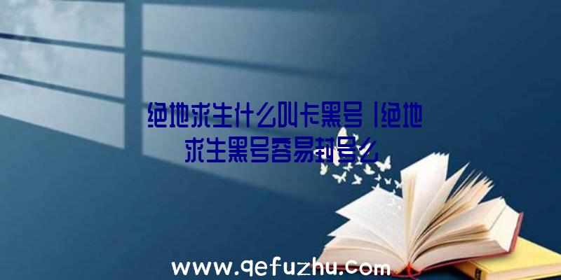「绝地求生什么叫卡黑号」|绝地求生黑号容易封号么